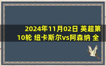 2024年11月02日 英超第10轮 纽卡斯尔vs阿森纳 全场录像